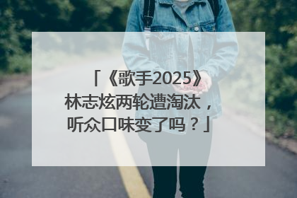 《歌手2025》林志炫两轮遭淘汰，听众口味变了吗？