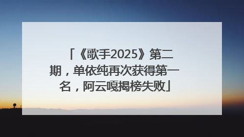 《歌手2025》第二期，单依纯再次获得第一名，阿云嘎揭榜失败