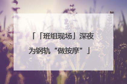 「班组现场」深夜为钢轨“做按摩”