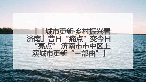 「城市更新·乡村振兴看济南」昔日“痛点”变今日“亮点” 济南市市中区上演城市更新“三部曲”
