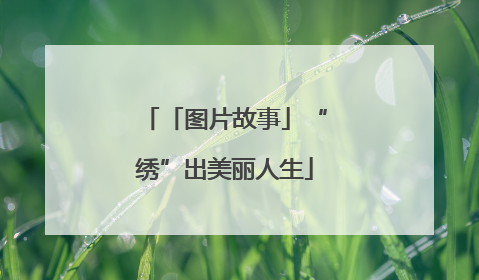 「图片故事」“绣”出美丽人生