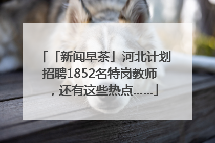 「新闻早茶」河北计划招聘1852名特岗教师，还有这些热点……
