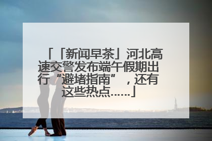 「新闻早茶」河北高速交警发布端午假期出行“避堵指南”，还有这些热点……
