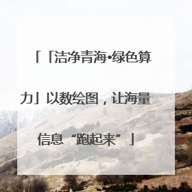 「洁净青海•绿色算力」以数绘图，让海量信息“跑起来”