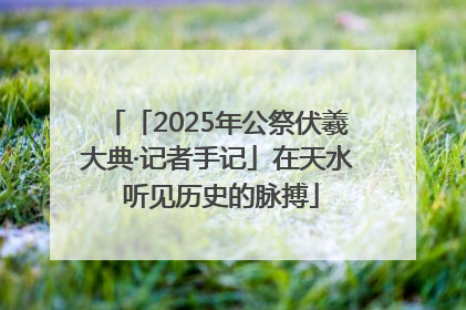 「2025年公祭伏羲大典·记者手记」在天水 听见历史的脉搏