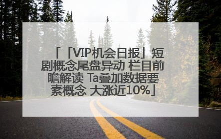 「VIP机会日报」短剧概念尾盘异动 栏目前瞻解读 Ta叠加数据要素概念 大涨近10%