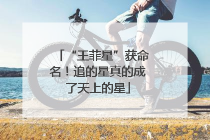 “王菲星”获命名！追的星真的成了天上的星