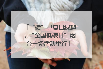 “碳”寻夏日绿趣，“全国低碳日”烟台主场活动举行