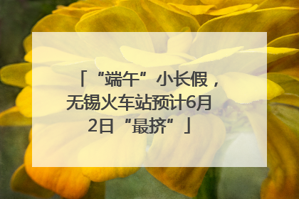 “端午”小长假，无锡火车站预计6月2日“最挤”