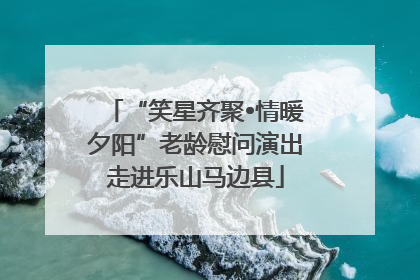 “笑星齐聚•情暖夕阳”老龄慰问演出走进乐山马边县