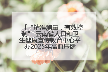“精准测量，有效控制” 云南省人口和卫生健康宣传教育中心举办2025年高血压健康科普活动