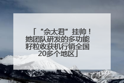 “佘太君”挂帅！她团队研发的多功能籽粒收获机行销全国20多个地区