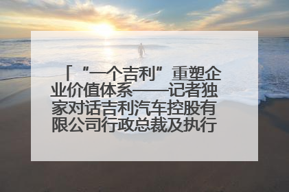 “一个吉利”重塑企业价值体系——记者独家对话吉利汽车控股有限公司行政总裁及执行董事桂生悦