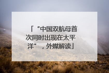 “中国双航母首次同时出现在太平洋”，外媒解读