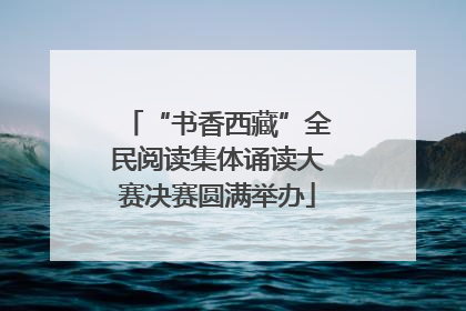 “书香西藏”全民阅读集体诵读大赛决赛圆满举办