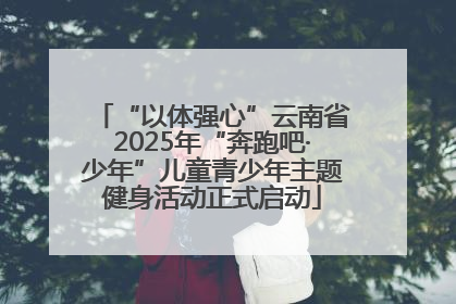 “以体强心”云南省2025年“奔跑吧·少年”儿童青少年主题健身活动正式启动