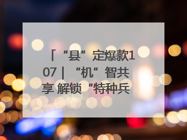 “县”定爆款107｜“机”智共享 解锁“特种兵团”的N种可能