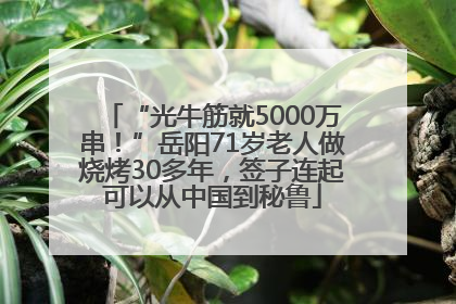 “光牛筋就5000万串！”岳阳71岁老人做烧烤30多年，签子连起可以从中国到秘鲁