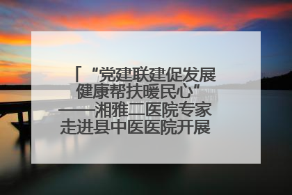 “党建联建促发展 健康帮扶暖民心”——湘雅二医院专家走进县中医医院开展健康帮扶活动