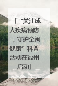 “关注成人疾病预防，守护全闽健康”科普活动在福州启动