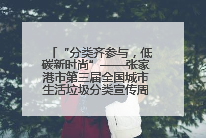 “分类齐参与，低碳新时尚”——张家港市第三届全国城市生活垃圾分类宣传周活动火热开展！