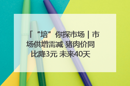 “培”你探市场｜市场供增需减 猪肉价同比降3元 未来40天便宜猪肉敞开吃