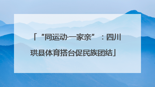 “同运动·一家亲”：四川珙县体育搭台促民族团结