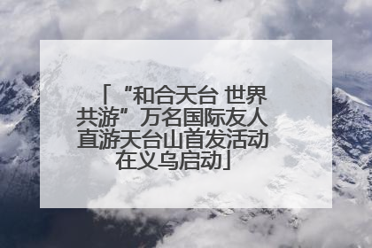 “和合天台 世界共游”万名国际友人直游天台山首发活动在义乌启动