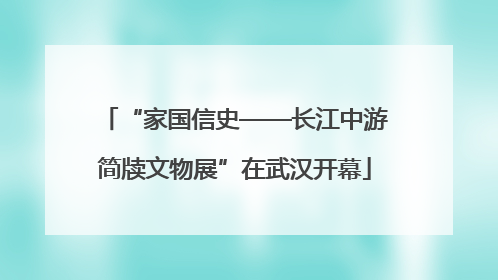 “家国信史——长江中游简牍文物展”在武汉开幕