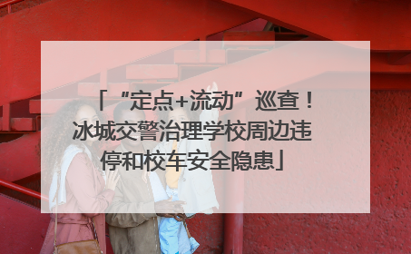 “定点+流动”巡查！冰城交警治理学校周边违停和校车安全隐患