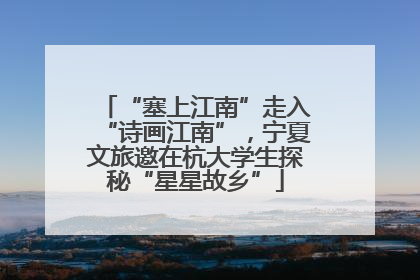 “塞上江南”走入“诗画江南”，宁夏文旅邀在杭大学生探秘“星星故乡”