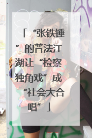 “张铁锤”的普法江湖让“检察独角戏”成“社会大合唱”