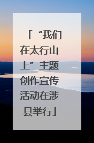 “我们在太行山上”主题创作宣传活动在涉县举行