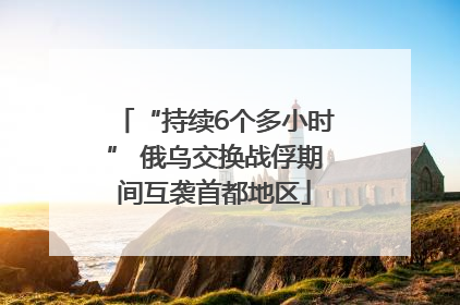 “持续6个多小时” 俄乌交换战俘期间互袭首都地区