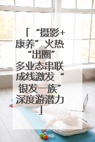 “摄影+康养”火热“出圈” 多业态串联成线激发“银发一族”深度游潜力
