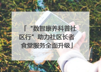 “数智康养科普社区行”助力社区长者食堂服务全面升级