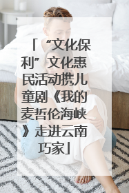 “文化保利”文化惠民活动携儿童剧《我的麦哲伦海峡》走进云南巧家