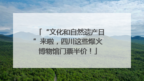 “文化和自然遗产日”来啦，四川这些爆火博物馆门票半价！