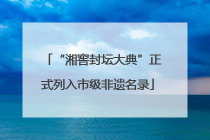 “湘窖封坛大典”正式列入市级非遗名录