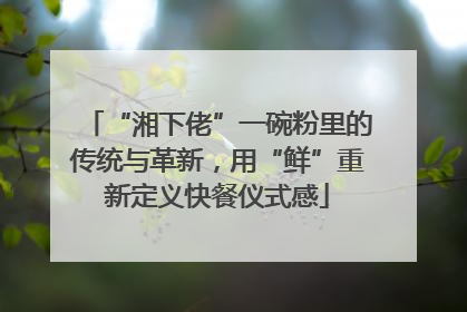 “湘下佬”一碗粉里的传统与革新，用“鲜”重新定义快餐仪式感
