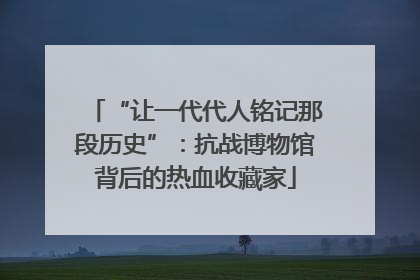 “让一代代人铭记那段历史”：抗战博物馆背后的热血收藏家
