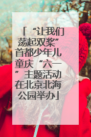 “让我们荡起双桨”首都少年儿童庆“六一”主题活动在北京北海公园举办