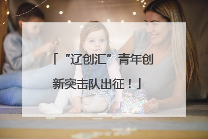 “辽创汇”青年创新突击队出征！
