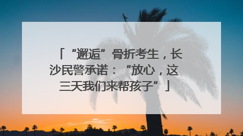 “邂逅”骨折考生，长沙民警承诺：“放心，这三天我们来帮孩子”