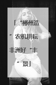 “郴州造”农机耕耘非洲好“丰”景