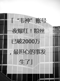 “韦神”账号一夜爆红！粉丝已破2000万，最担心的事发生了