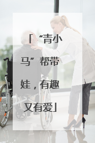 “青小马”帮带娃，有趣又有爱