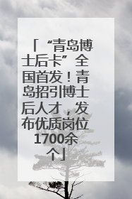“青岛博士后卡”全国首发！青岛招引博士后人才，发布优质岗位1700余个