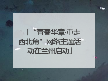 “青春华章·重走西北角”网络主题活动在兰州启动