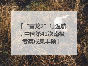 “雪龙2”号返航，中国第41次南极考察成果丰硕